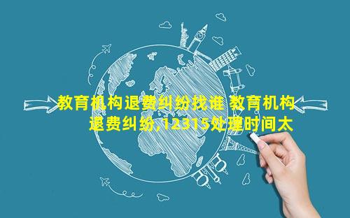 教育机构退费纠纷找谁 教育机构退费纠纷,12315处理时间太久怎么办